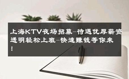 上海KTV夜场招募-待遇优厚薪资透明轻松上班-快速赚钱等你来！ 