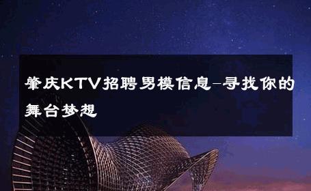 肇庆KTV招聘男模信息-寻找你的舞台梦想 