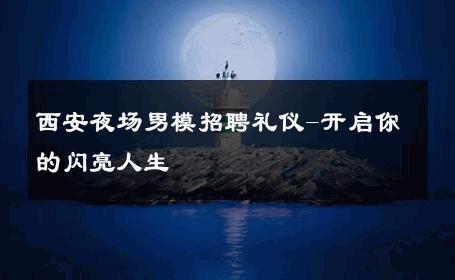 西安夜场男模招聘礼仪-开启你的闪亮人生 