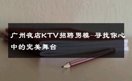 广州夜店KTV招聘男模-寻找你心中的完美舞台 
