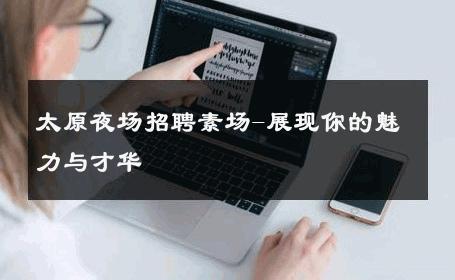 太原夜场招聘素场-展现你的魅力与才华 