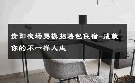 贵阳夜场男模招聘包住宿-成就你的不一样人生 