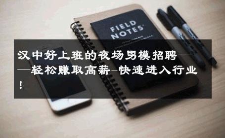汉中好上班的夜场男模招聘——轻松赚取高薪-快速进入行业！ 