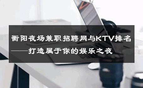 衡阳夜场兼职招聘网与KTV排名——打造属于你的娱乐之夜