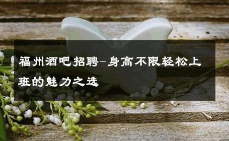 福州酒吧招聘-身高不限轻松上班的魅力之选 
