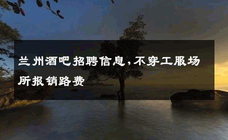 兰州酒吧招聘信息,不穿工服场所报销路费 