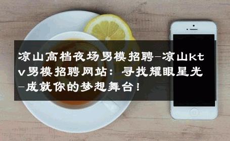 凉山高档夜场男模招聘-凉山ktv男模招聘网站：寻找耀眼星光-成就你的梦想舞台！ 