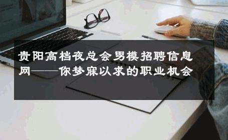贵阳高档夜总会男模招聘信息网——你梦寐以求的职业机会 