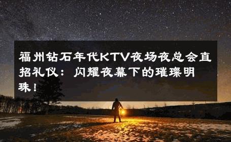 福州钻石年代KTV夜场夜总会直招礼仪：闪耀夜幕下的璀璨明珠！ 