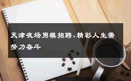 天津夜场男模招聘,精彩人生需努力奋斗 