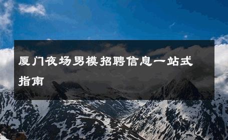 厦门夜场男模招聘信息一站式指南 