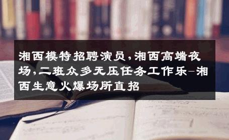 湘西模特招聘演员,湘西高端夜场,二班众多无压任务工作乐-湘西生意火爆场所直招