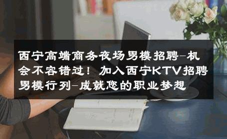 西宁高端商务夜场男模招聘-机会不容错过！加入西宁KTV招聘男模行列-成就您的职业梦想 