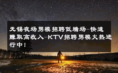 无锡夜场男模招聘低端场-快速赚取高收入-KTV招聘男模火热进行中！ 