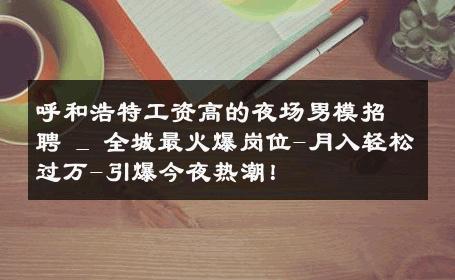 呼和浩特工资高的夜场男模招聘 _ 全城最火爆岗位-月入轻松过万-引爆今夜热潮！ 