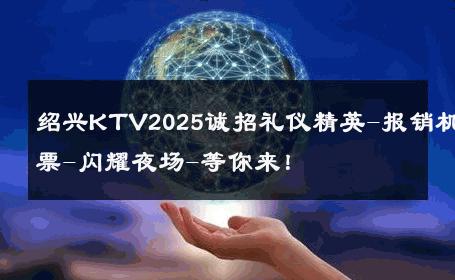 绍兴KTV2025诚招礼仪精英-报销机票-闪耀夜场-等你来！ 