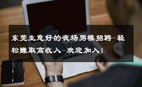 东莞生意好的夜场男模招聘-轻松赚取高收入-欢迎加入！ 