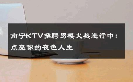 南宁KTV招聘男模火热进行中：点亮你的夜色人生 