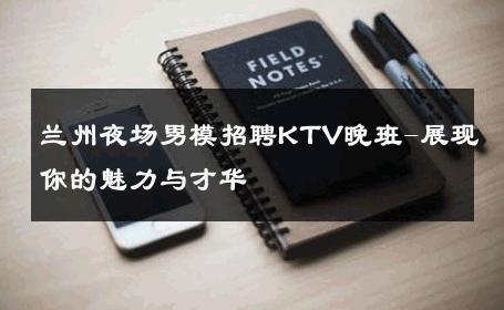 兰州夜场男模招聘KTV晚班-展现你的魅力与才华 