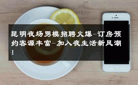 昆明夜场男模招聘火爆-订房预约客源丰富-加入夜生活新风潮！ 