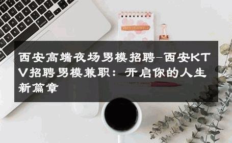 西安高端夜场男模招聘-西安KTV招聘男模兼职：开启你的人生新篇章 