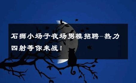 石狮小场子夜场男模招聘-热力四射等你来战！ 