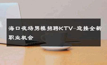 海口夜场男模招聘KTV-迎接全新职业机会 