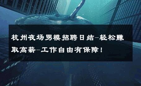杭州夜场男模招聘日结-轻松赚取高薪-工作自由有保障！ 