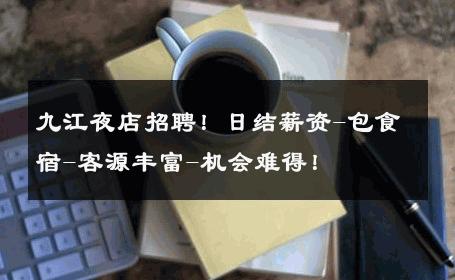 九江夜店招聘！日结薪资-包食宿-客源丰富-机会难得！ 