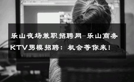 乐山夜场兼职招聘网-乐山商务KTV男模招聘：机会等你来！ 
