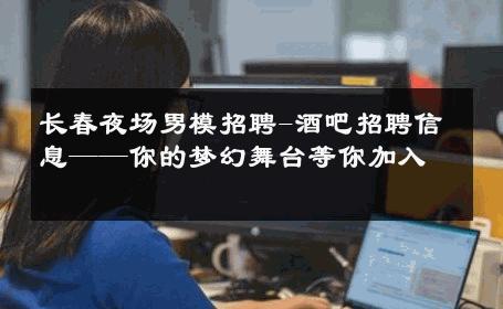 长春夜场男模招聘-酒吧招聘信息——你的梦幻舞台等你加入 
