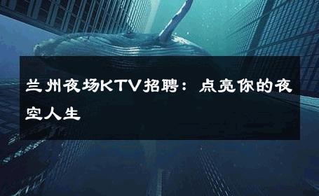 兰州夜场KTV招聘：点亮你的夜空人生 