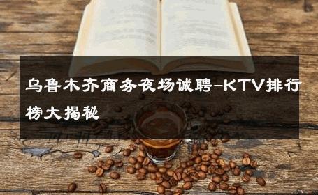 乌鲁木齐商务夜场诚聘-KTV排行榜大揭秘 