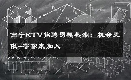 南宁KTV招聘男模热潮：机会无限-等你来加入 