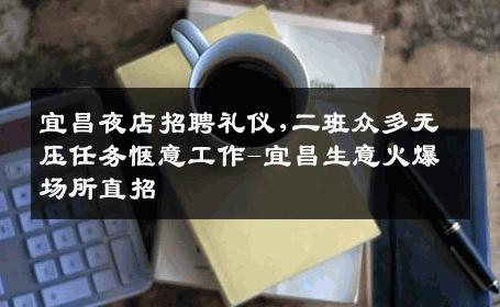 宜昌夜店招聘礼仪,二班众多无压任务惬意工作-宜昌生意火爆场所直招
