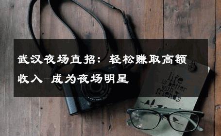 武汉夜场直招：轻松赚取高额收入-成为夜场明星 