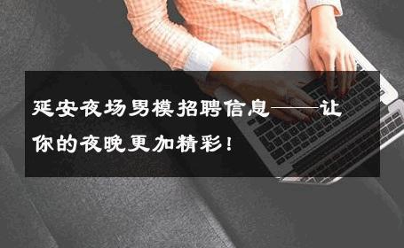 延安夜场男模招聘信息——让你的夜晚更加精彩！ 