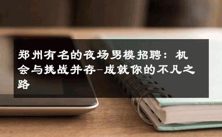 郑州有名的夜场男模招聘：机会与挑战并存-成就你的不凡之路 