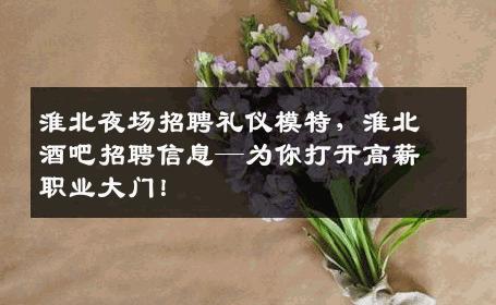 淮北夜场招聘礼仪模特，淮北酒吧招聘信息—为你打开高薪职业大门！