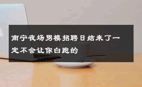 南宁夜场男模招聘日结来了一定不会让你白跑的 