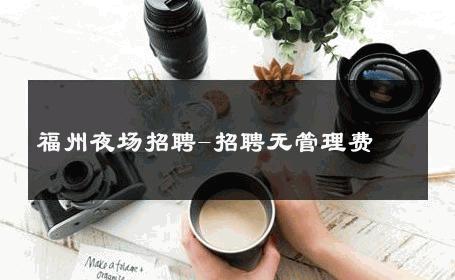 福州夜场招聘-招聘无管理费 