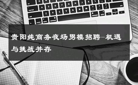 贵阳纯商务夜场男模招聘-机遇与挑战并存 