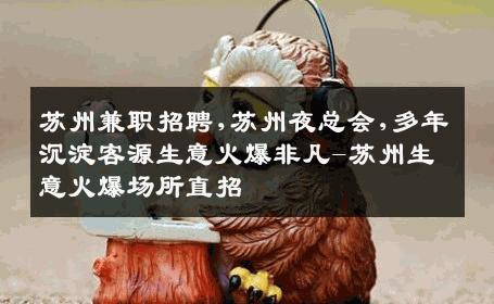 苏州兼职招聘,苏州夜总会,多年沉淀客源生意火爆非凡-苏州生意火爆场所直招