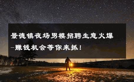 景德镇夜场男模招聘生意火爆-赚钱机会等你来抓！ 