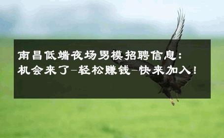 南昌低端夜场男模招聘信息：机会来了-轻松赚钱-快来加入！ 