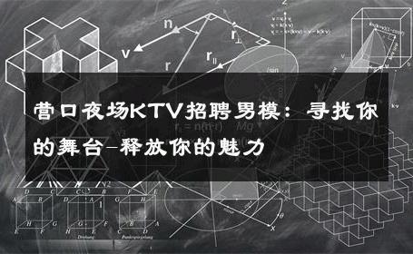 营口夜场KTV招聘男模：寻找你的舞台-释放你的魅力 