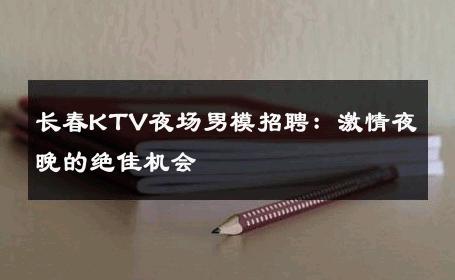 长春KTV夜场男模招聘：激情夜晚的绝佳机会 