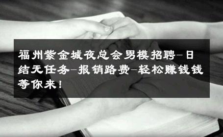 福州紫金城夜总会男模招聘-日结无任务-报销路费-轻松赚钱钱等你来！ 