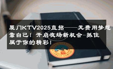 厦门KTV2025直招——无费用梦想靠自己！开启夜场新机会-抓住属于你的精彩！ 
