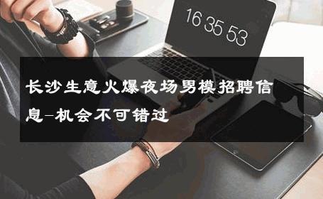 长沙生意火爆夜场男模招聘信息-机会不可错过 